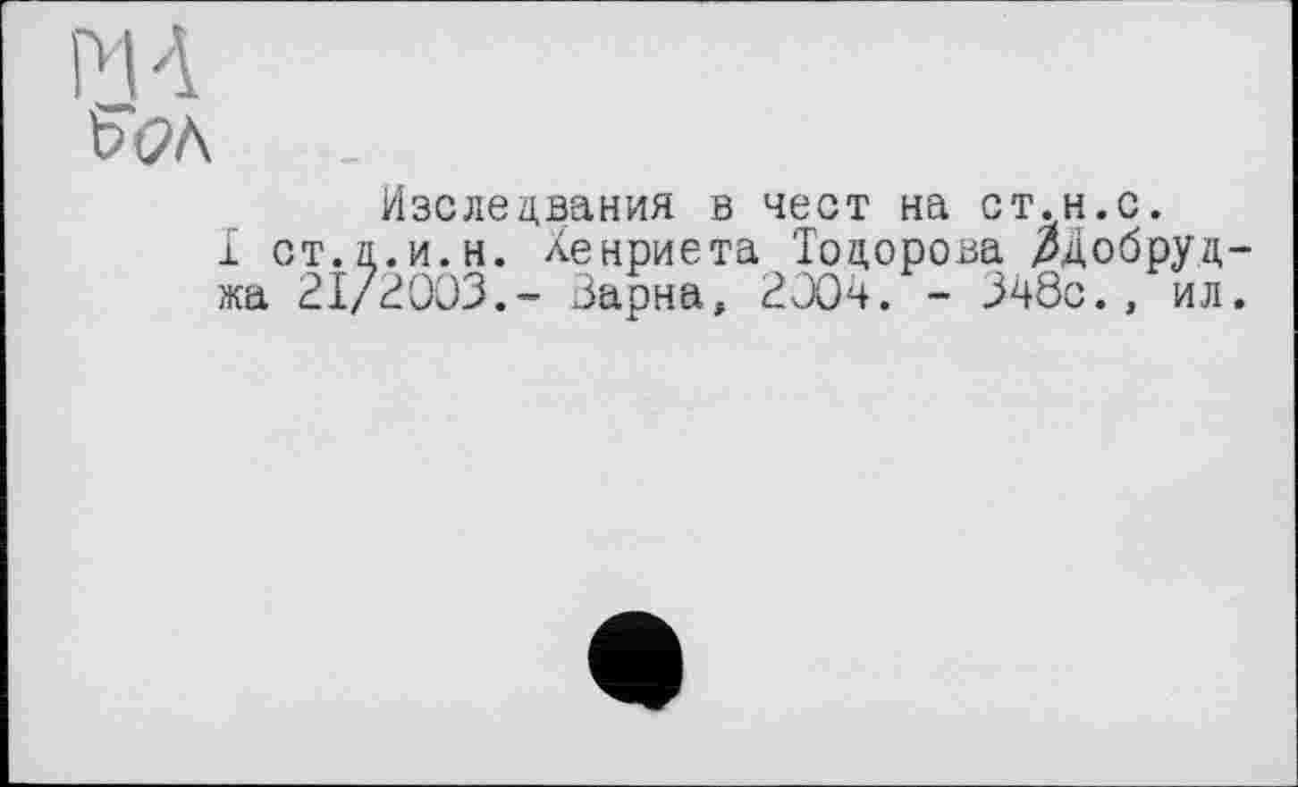 ﻿мл
бс>л
Изслецвания в чест на ст.н.с.
I ст.ц.и.н. Хенриета Тодорова ДДобруд-жа 21/2003.- Варна, 2004. - 348с., ил.